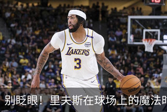 别眨眼！里夫斯在球场上的魔法时刻