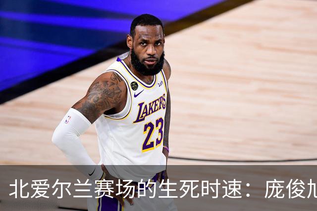 北爱尔兰赛场的生死时速：庞俊旭与“威尔逊大魔王”的对决